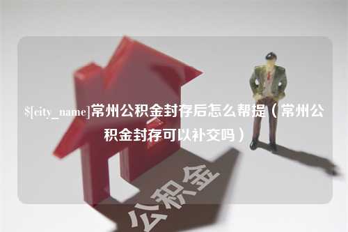 新余常州公积金封存后怎么帮提（常州公积金封存可以补交吗）