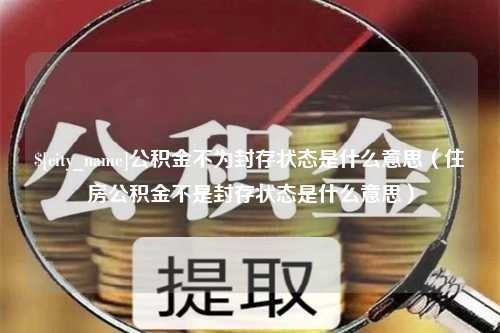 新余公积金不为封存状态是什么意思（住房公积金不是封存状态是什么意思）